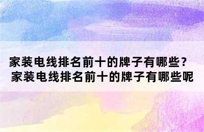 家装电线排名前十的牌子有哪些？ 家装电线排名前十的牌子有哪些呢